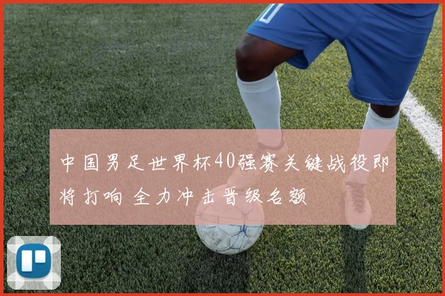 中国男足世界杯40强赛关键战役即将打响 全力冲击晋级名额