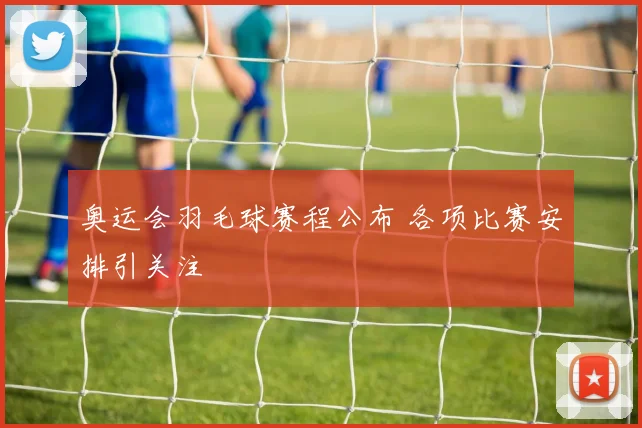 奥运会羽毛球赛程公布 各项比赛安排引关注