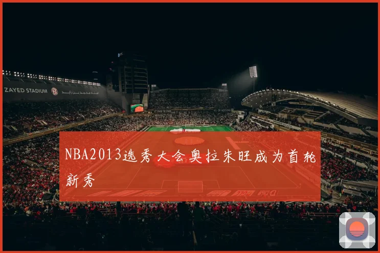 NBA2013选秀大会奥拉朱旺成为首轮新秀