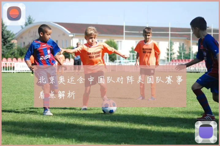 北京奥运会中国队对阵美国队赛事看点解析