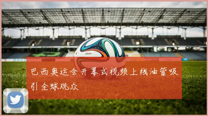 巴西奥运会开幕式视频上线油管吸引全球观众