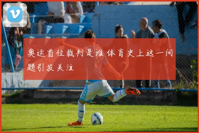 奥运首位裁判是谁 体育史上这一问题引发关注